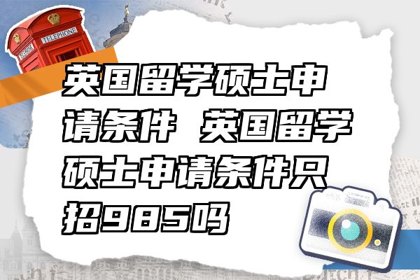 英国留学硕士申请条件 英国留学硕士申请条件只招985吗