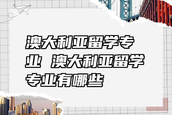 澳大利亚留学专业 澳大利亚留学专业有哪些