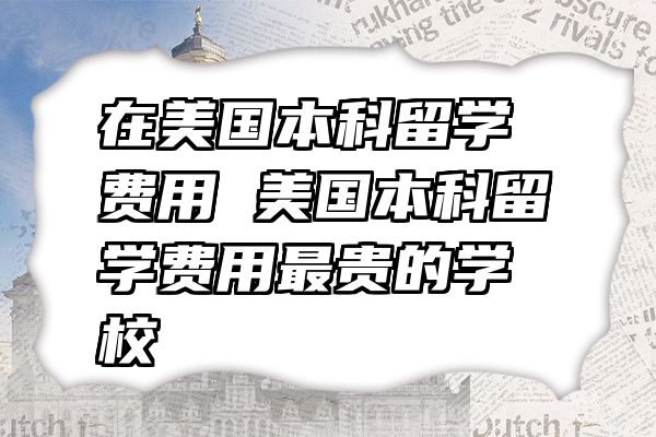 在美国本科留学费用 美国本科留学费用最贵的学校