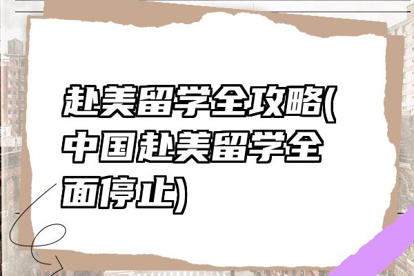 赴美留学全攻略(中国赴美留学全面停止)