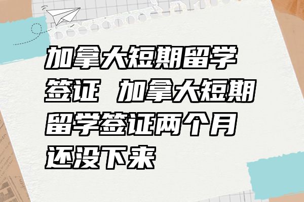 加拿大短期留学签证 加拿大短期留学签证两个月还没下来