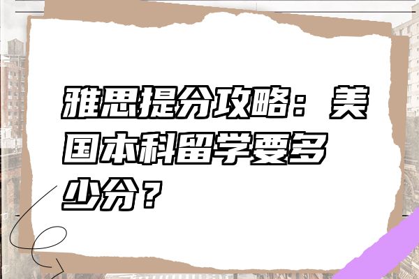 雅思提分攻略：美国本科留学要多少分？