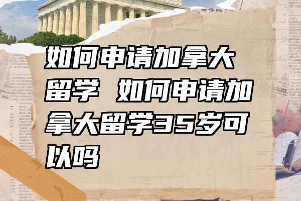 如何申请加拿大留学 如何申请加拿大留学35岁可以吗