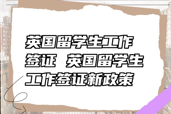 英国留学生工作签证 英国留学生工作签证新政策