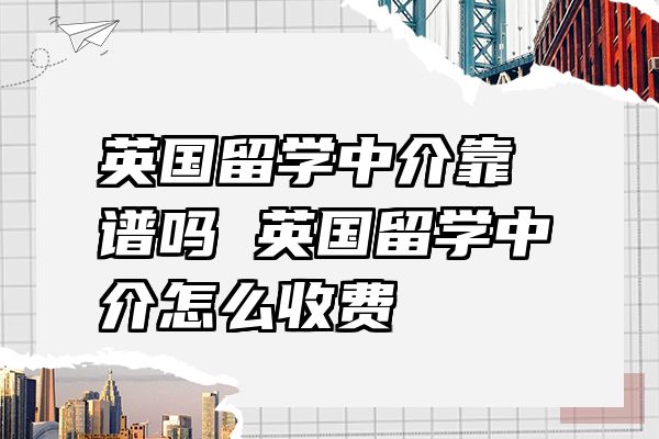 英国留学中介靠谱吗 英国留学中介怎么收费