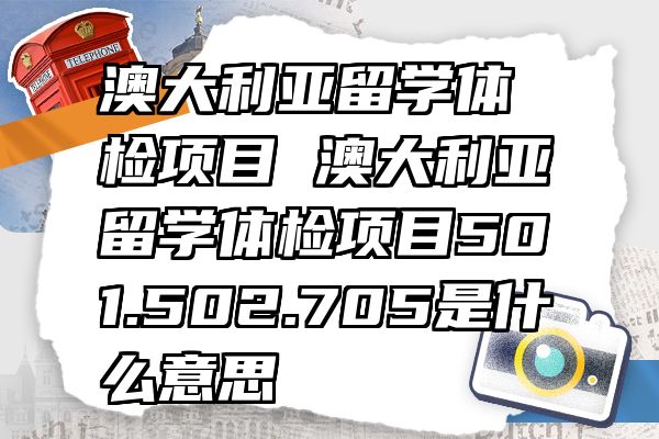 澳大利亚留学体检项目 澳大利亚留学体检项目501.502.705是什么意思