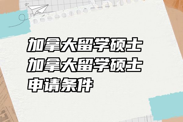 加拿大留学硕士 加拿大留学硕士申请条件