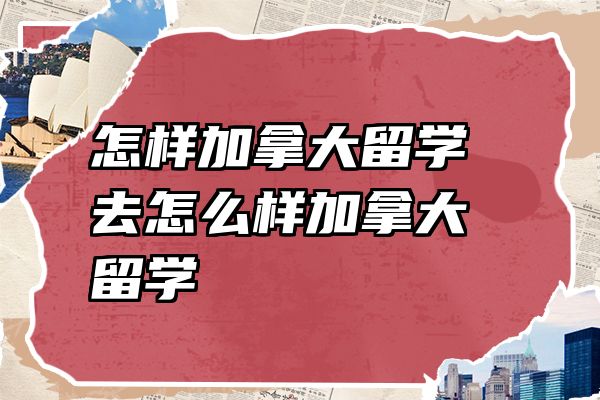 怎样加拿大留学 去怎么样加拿大留学