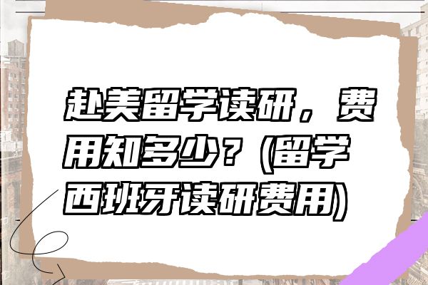 赴美留学读研，费用知多少？(留学西班牙读研费用)