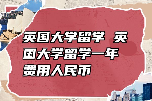 英国大学留学 英国大学留学一年费用人民币