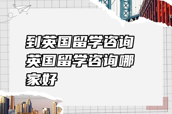 到英国留学咨询 英国留学咨询哪家好