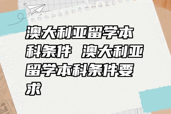 澳大利亚留学本科条件 澳大利亚留学本科条件要求