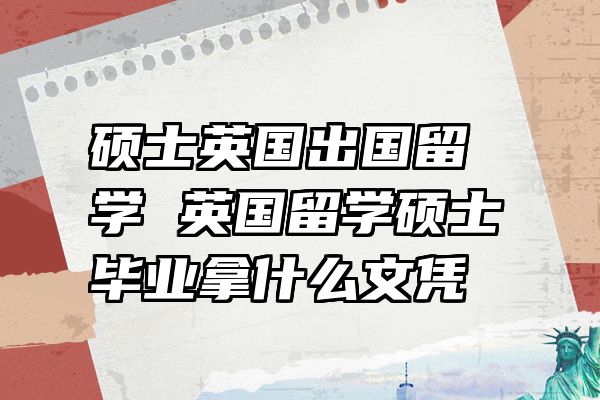 硕士英国出国留学 英国留学硕士毕业拿什么文凭