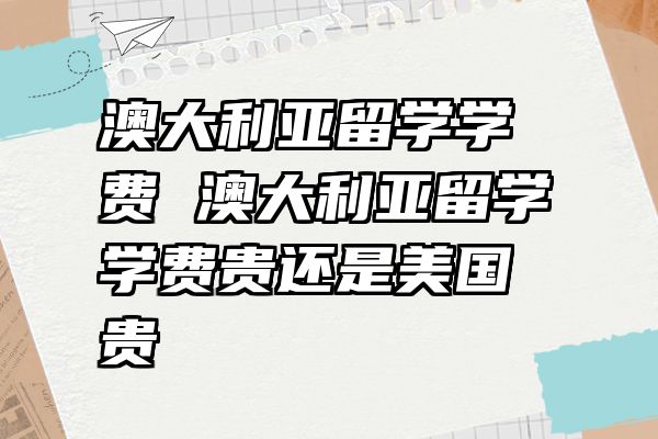 澳大利亚留学学费 澳大利亚留学学费贵还是美国贵