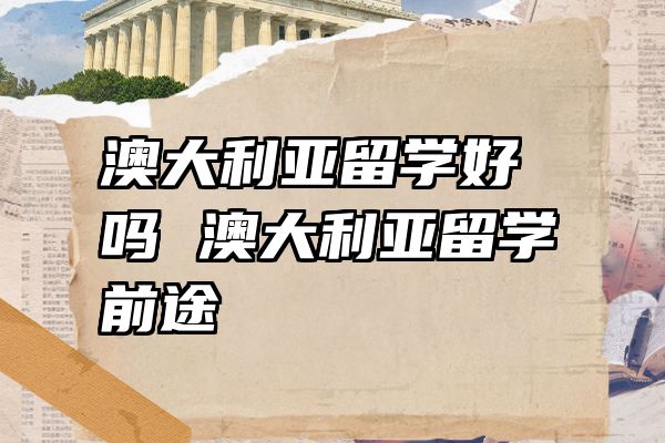 澳大利亚留学好吗 澳大利亚留学前途