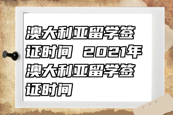 澳大利亚留学签证时间 2021年澳大利亚留学签证时间