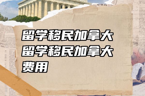 留学移民加拿大 留学移民加拿大费用