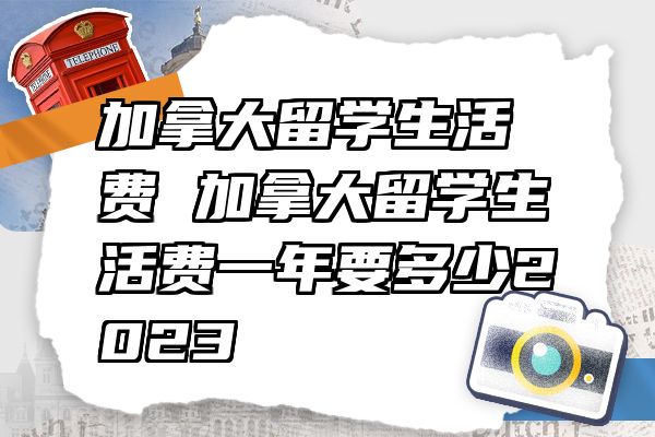 加拿大留学生活费 加拿大留学生活费一年要多少2023