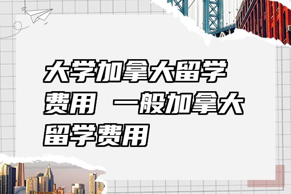 大学加拿大留学费用 一般加拿大留学费用