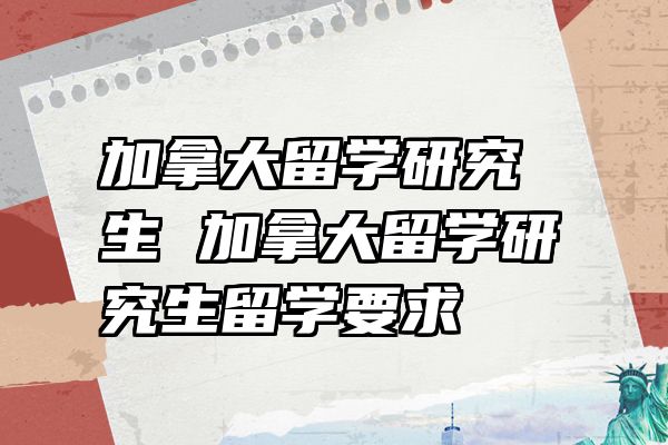 加拿大留学研究生 加拿大留学研究生留学要求