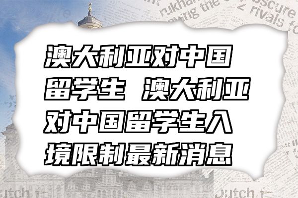澳大利亚对中国留学生 澳大利亚对中国留学生入境限制最新消息