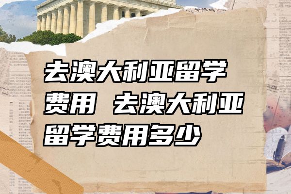 去澳大利亚留学费用 去澳大利亚留学费用多少