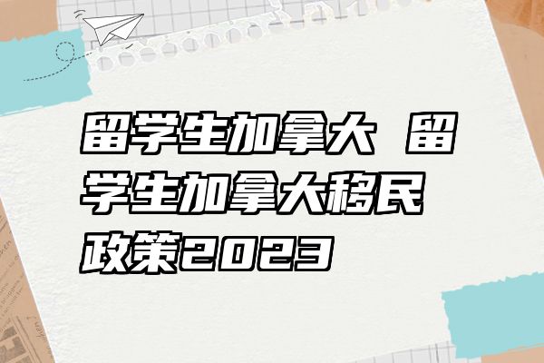 留学生加拿大 留学生加拿大移民政策2023