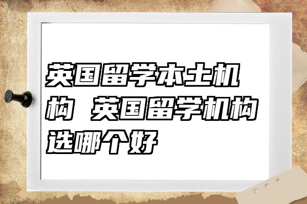 英国留学本土机构 英国留学机构选哪个好
