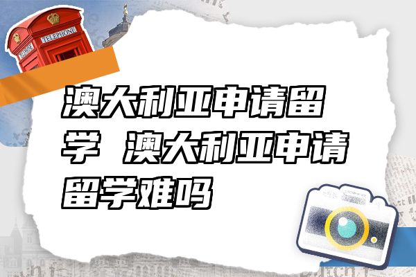 澳大利亚申请留学 澳大利亚申请留学难吗