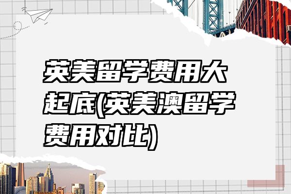 英美留学费用大起底(英美澳留学费用对比)