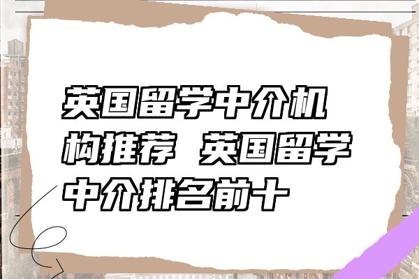 英国留学中介机构推荐 英国留学中介排名前十