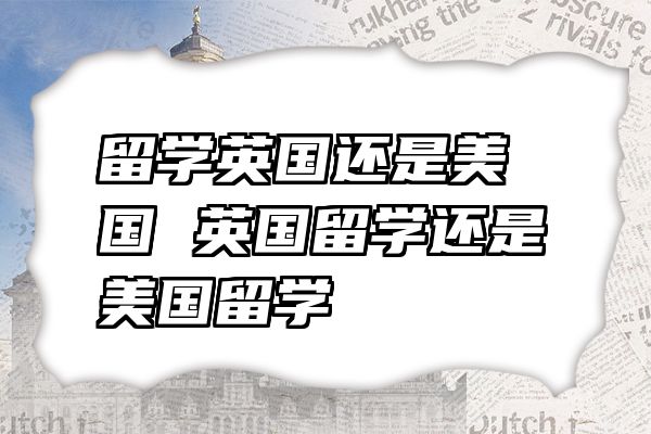 留学英国还是美国 英国留学还是美国留学