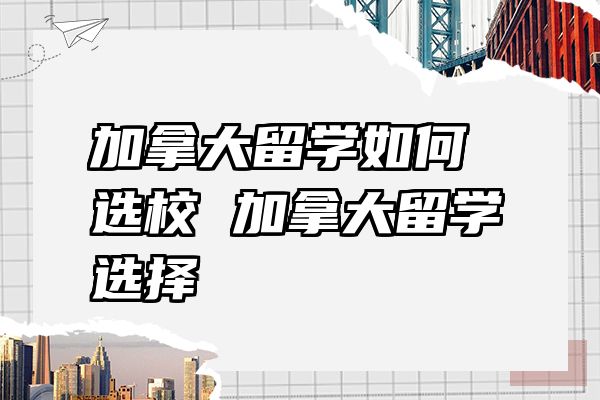 加拿大留学如何选校 加拿大留学选择