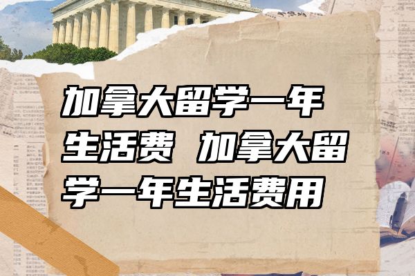 加拿大留学一年生活费 加拿大留学一年生活费用