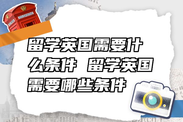 留学英国需要什么条件 留学英国需要哪些条件