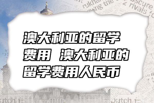 澳大利亚的留学费用 澳大利亚的留学费用人民币
