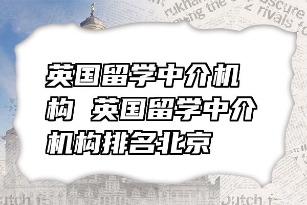 英国留学中介机构 英国留学中介机构排名北京
