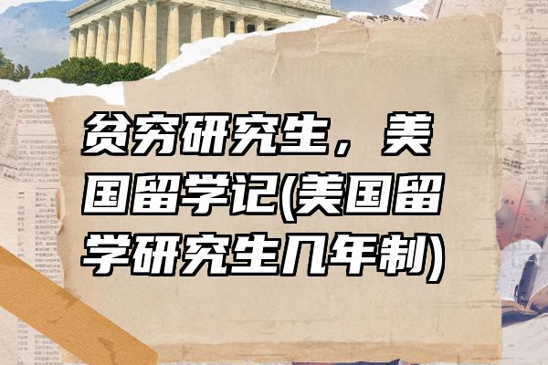 贫穷研究生，美国留学记(美国留学研究生几年制)