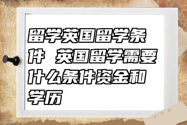 留学英国留学条件 英国留学需要什么条件资金和学历
