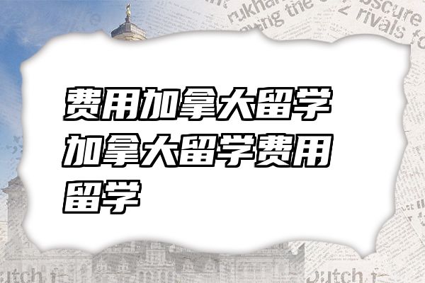 费用加拿大留学 加拿大留学费用留学