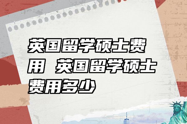 英国留学硕士费用 英国留学硕士费用多少