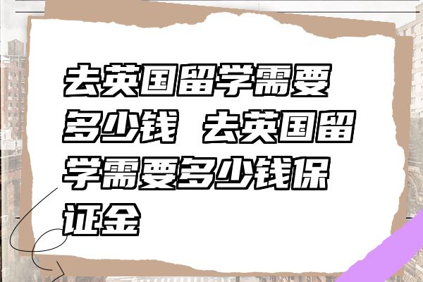 去英国留学需要多少钱 去英国留学需要多少钱保证金