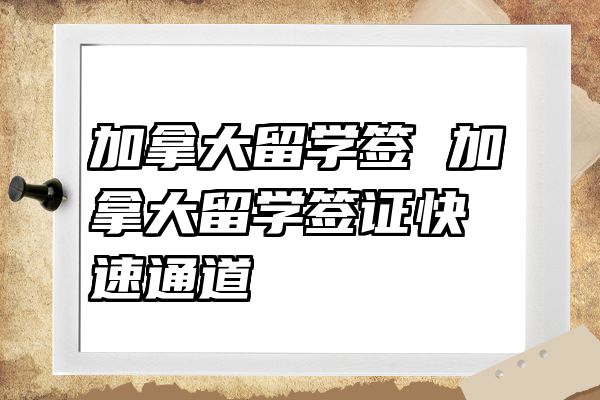 加拿大留学签 加拿大留学签证快速通道