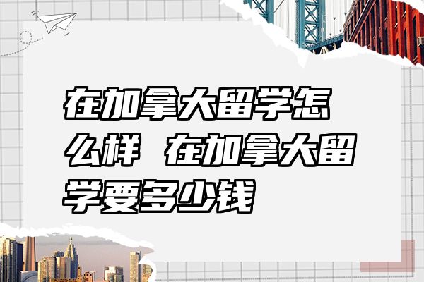 在加拿大留学怎么样 在加拿大留学要多少钱