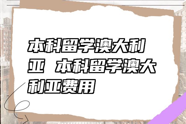 本科留学澳大利亚 本科留学澳大利亚费用