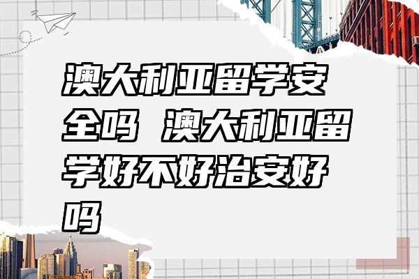 澳大利亚留学安全吗 澳大利亚留学好不好治安好吗