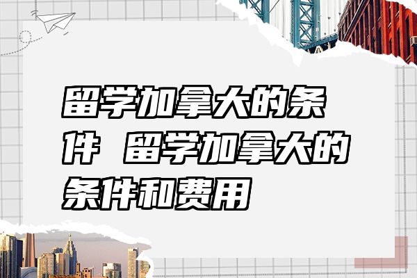 留学加拿大的条件 留学加拿大的条件和费用