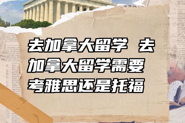 去加拿大留学 去加拿大留学需要考雅思还是托福