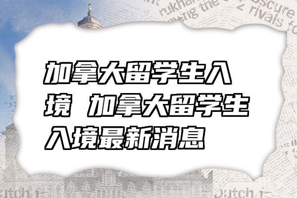 加拿大留学生入境 加拿大留学生入境最新消息