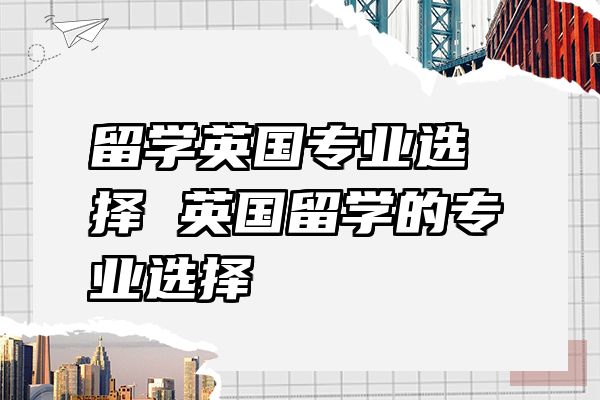 留学英国专业选择 英国留学的专业选择